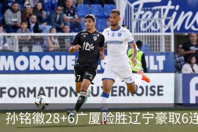 孙铭徽28+6广厦险胜辽宁豪取6连胜 郭艾伦19分