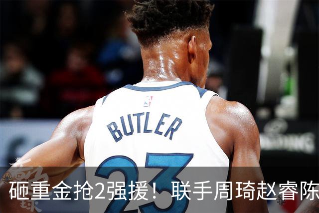 砸重金抢2强援！联手周琦赵睿陈盈骏，李楠率首钢阻止上海连冠？