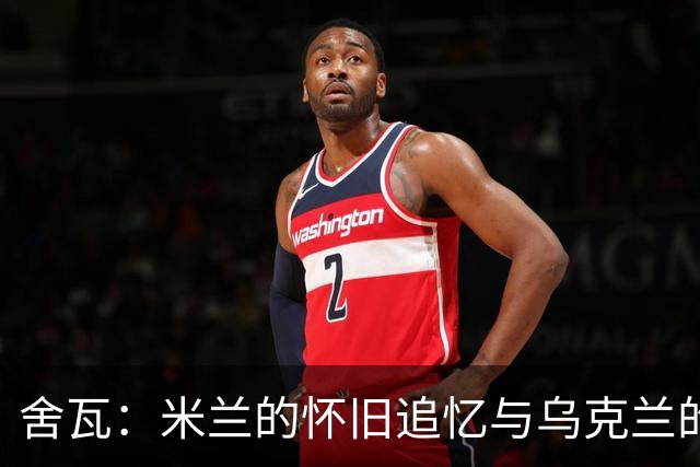 舍瓦：米兰的怀旧追忆与乌克兰的希望之光
